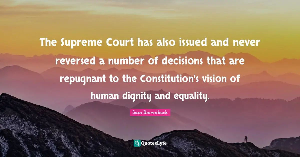The Supreme Court has also issued and never reversed a number of decisions that are repugnant to the Constitution's vision of human dignity and equality.
