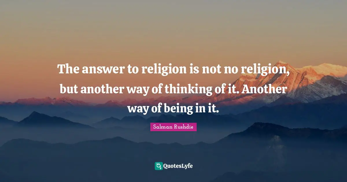The answer to religion is not no religion, but another way of thinking of it. Another way of being in it.