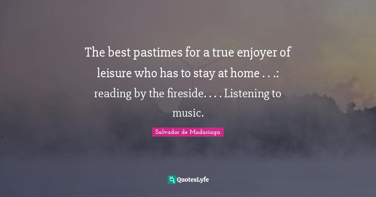 The best pastimes for a true enjoyer of leisure who has to stay at home . . .: reading by the fireside. . . . Listening to music.