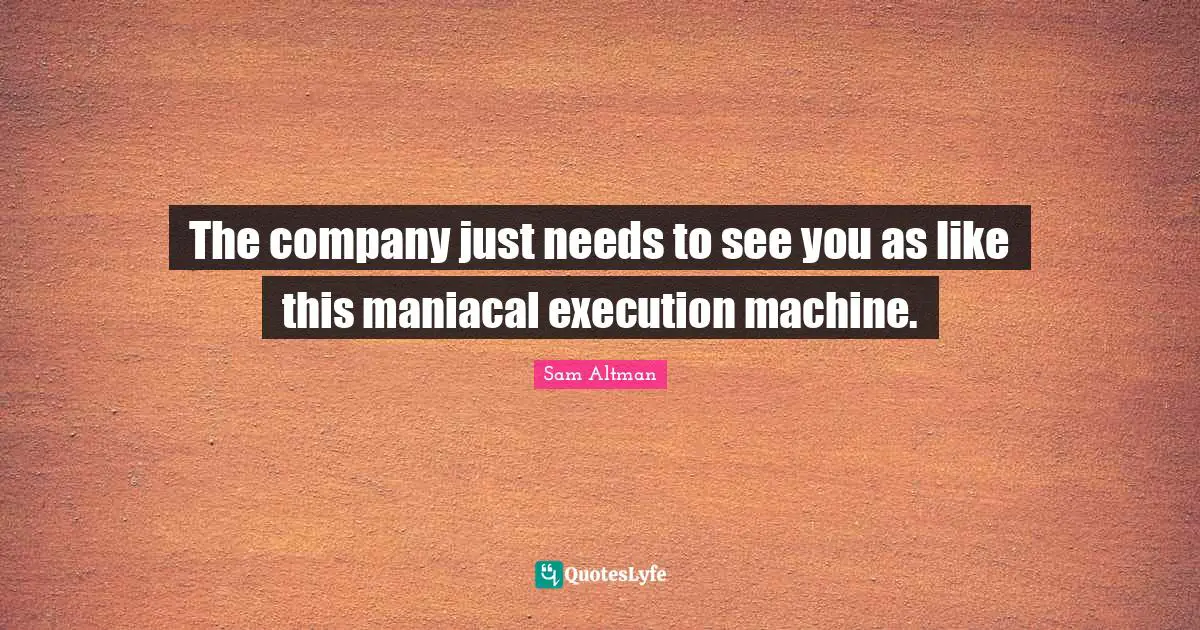 The company just needs to see you as like this maniacal execution machine.