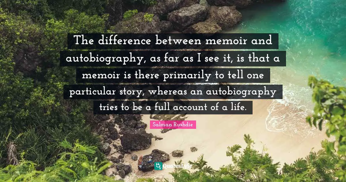 The difference between memoir and autobiography, as far as I see it, is that a memoir is there primarily to tell one particular story, whereas an autobiography tries to be a full account of a life.