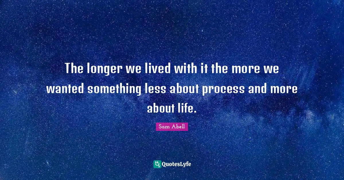 Sam Abell Quotes: "The longer we lived with it the more we wanted something less about process and more about life."