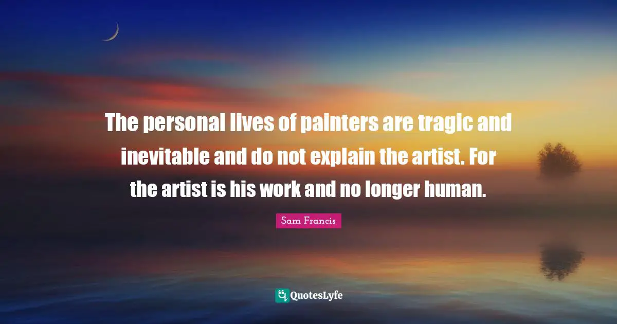 The personal lives of painters are tragic and inevitable and do not explain the artist. For the artist is his work and no longer human.