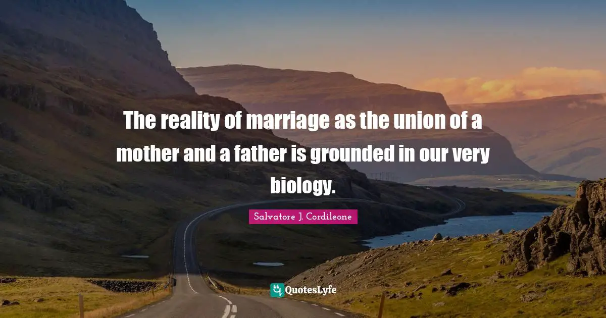 The reality of marriage as the union of a mother and a father is grounded in our very biology.