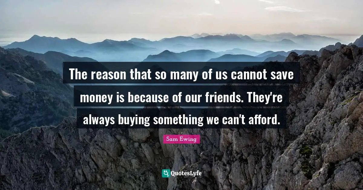 Sam Ewing Quotes: "The reason that so many of us cannot save money is because of our friends. They're always buying something we can't afford."