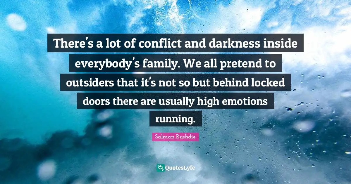 There's a lot of conflict and darkness inside everybody's family. We all pretend to outsiders that it's not so but behind locked doors there are usually high emotions running.