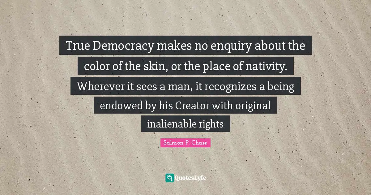 Nativity Quotes: "True Democracy makes no enquiry about the color of the skin, or the place of nativity. Wherever it sees a man, it recognizes a being endowed by his Creator with original inalienable rights"
