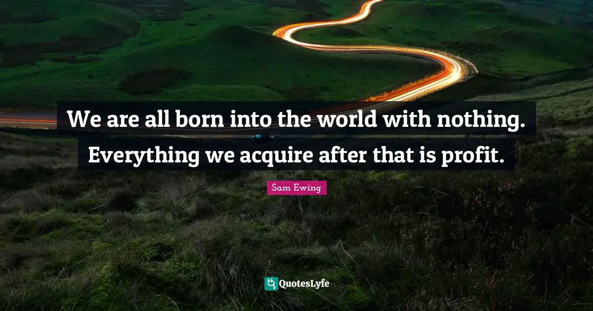 Sam Ewing Quotes: "We are all born into the world with nothing. Everything we acquire after that is profit."