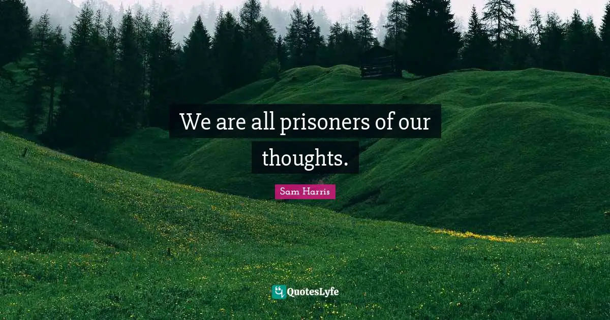 We are all prisoners of our thoughts.