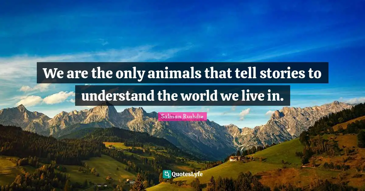 We are the only animals that tell stories to understand the world we live in.