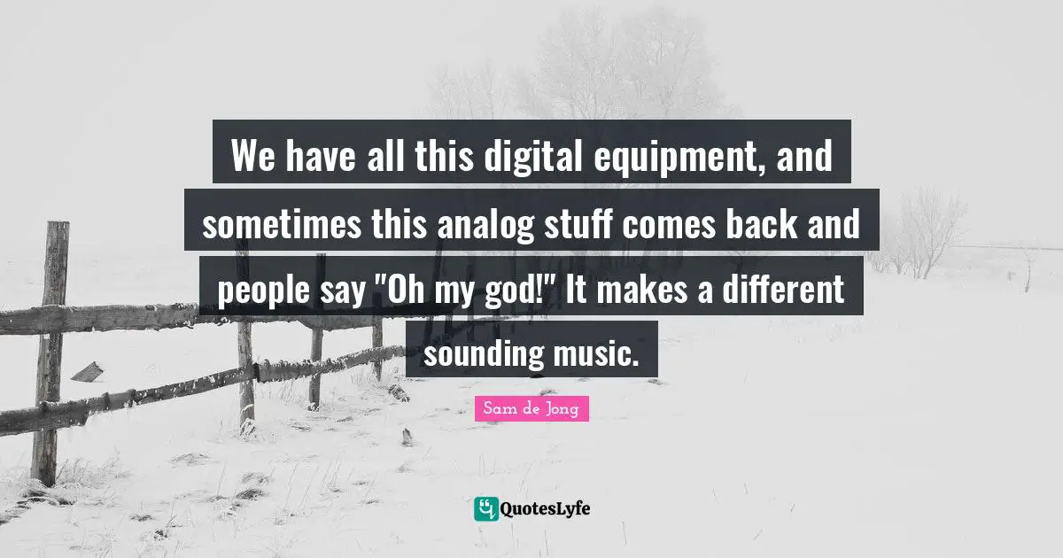 Analog Quotes: "We have all this digital equipment, and sometimes this analog stuff comes back and people say "Oh my god!" It makes a different sounding music."