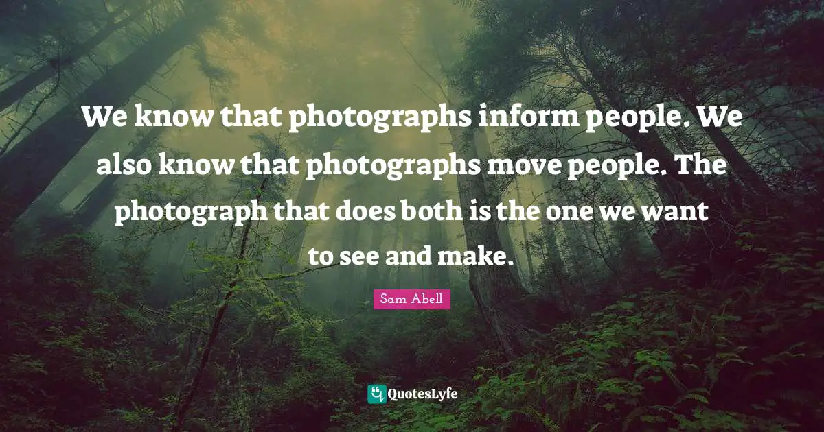 We know that photographs inform people. We also know that photographs move people. The photograph that does both is the one we want to see and make.