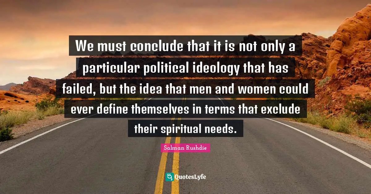 Salman Rushdie Quotes: "We must conclude that it is not only a particular political ideology that has failed, but the idea that men and women could ever define themselves in terms that exclude their spiritual needs."
