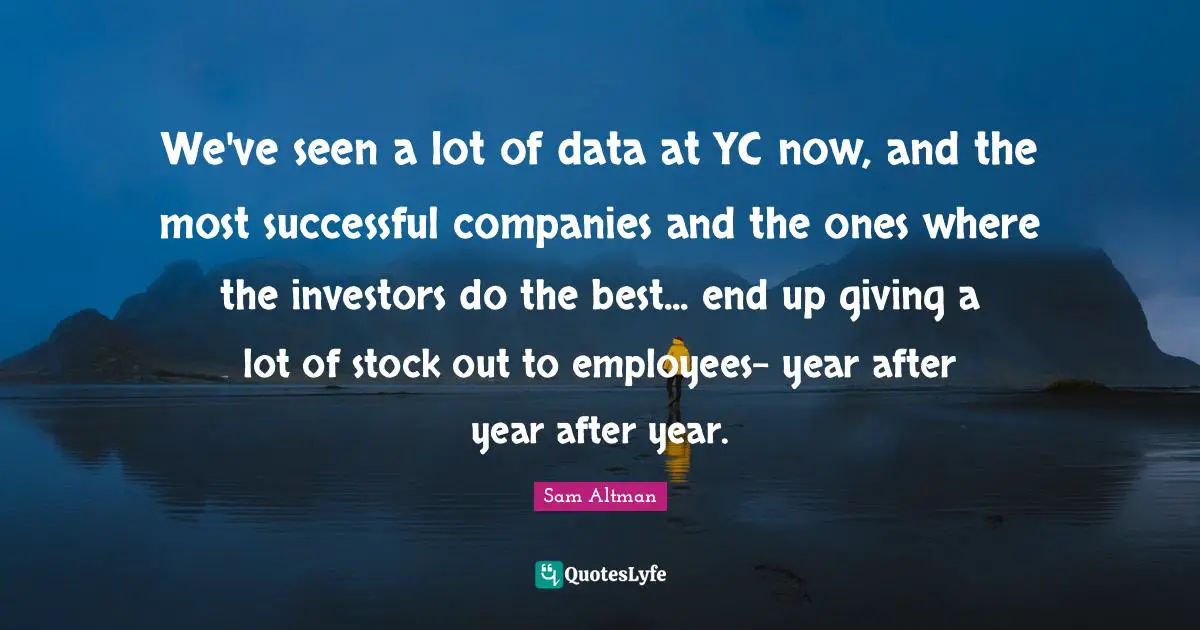 We've seen a lot of data at YC now, and the most successful companies and the ones where the investors do the best... end up giving a lot of stock out to employees- year after year after year.