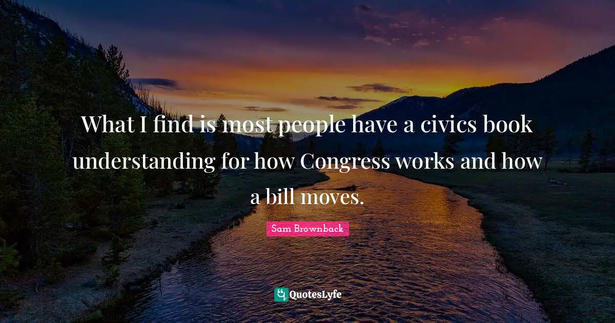 What I find is most people have a civics book understanding for how Congress works and how a bill moves.