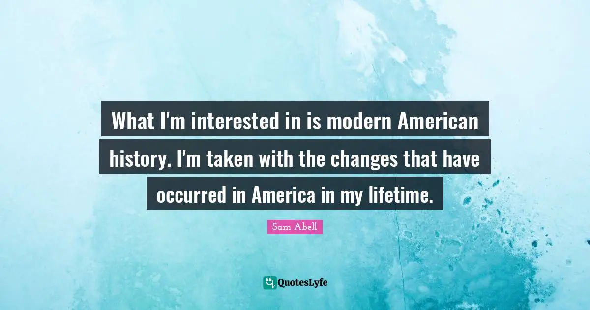 Sam Abell Quotes: "What I'm interested in is modern American history. I'm taken with the changes that have occurred in America in my lifetime."