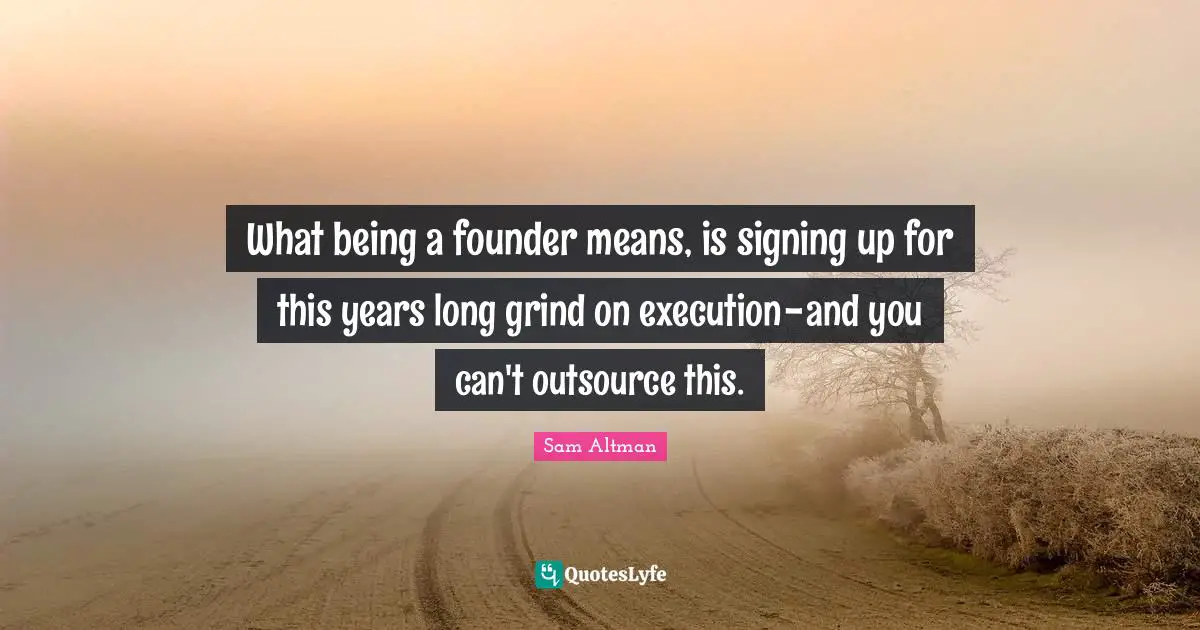 What being a founder means, is signing up for this years long grind on execution - and you can't outsource this.