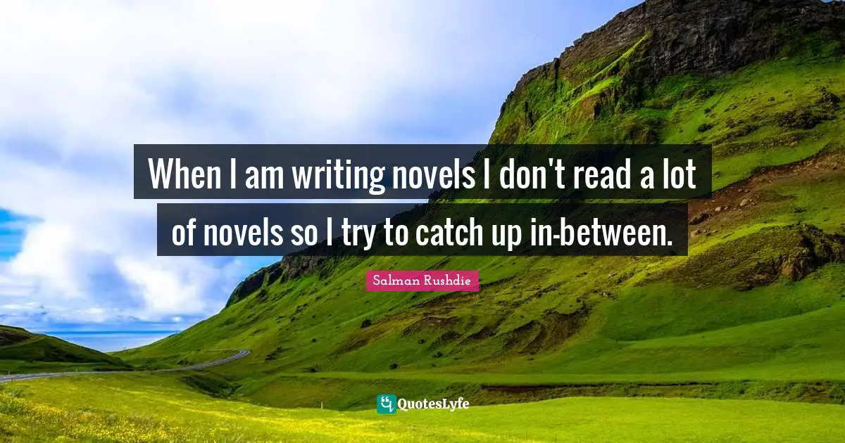 When I am writing novels I don't read a lot of novels so I try to catch up in-between.