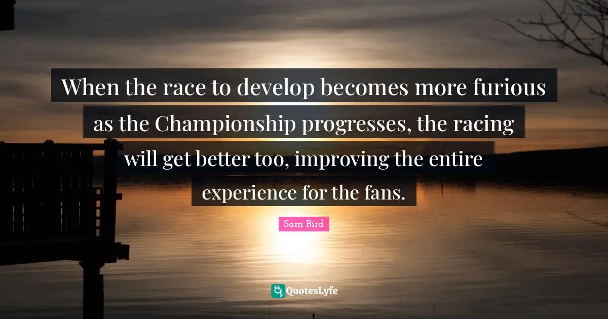 When the race to develop becomes more furious as the Championship progresses, the racing will get better too, improving the entire experience for the fans.