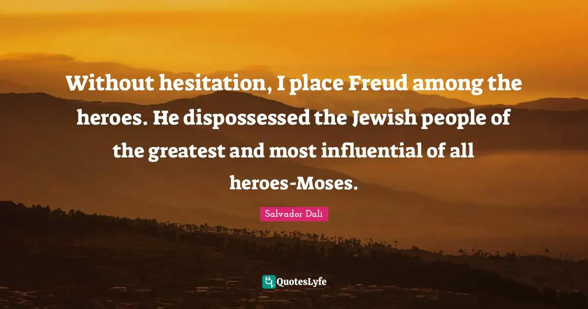 Without hesitation, I place Freud among the heroes. He dispossessed the Jewish people of the greatest and most influential of all heroes-Moses.