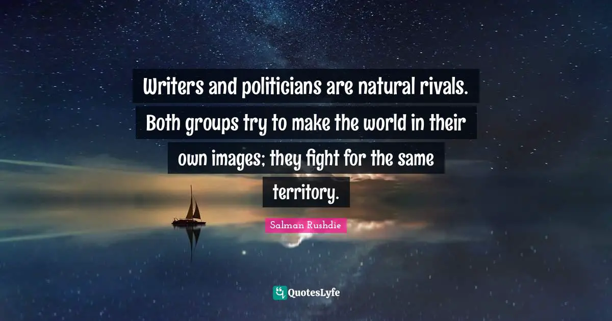 Writers and politicians are natural rivals. Both groups try to make the world in their own images; they fight for the same territory.