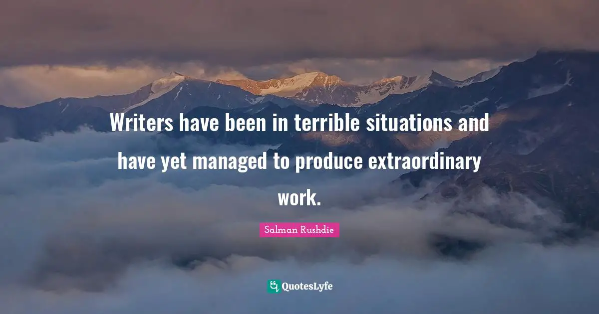 Writers have been in terrible situations and have yet managed to produce extraordinary work.