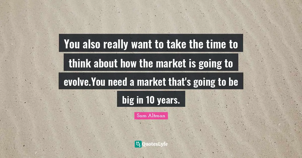 You also really want to take the time to think about how the market is going to evolve.You need a market that's going to be big in 10 years.