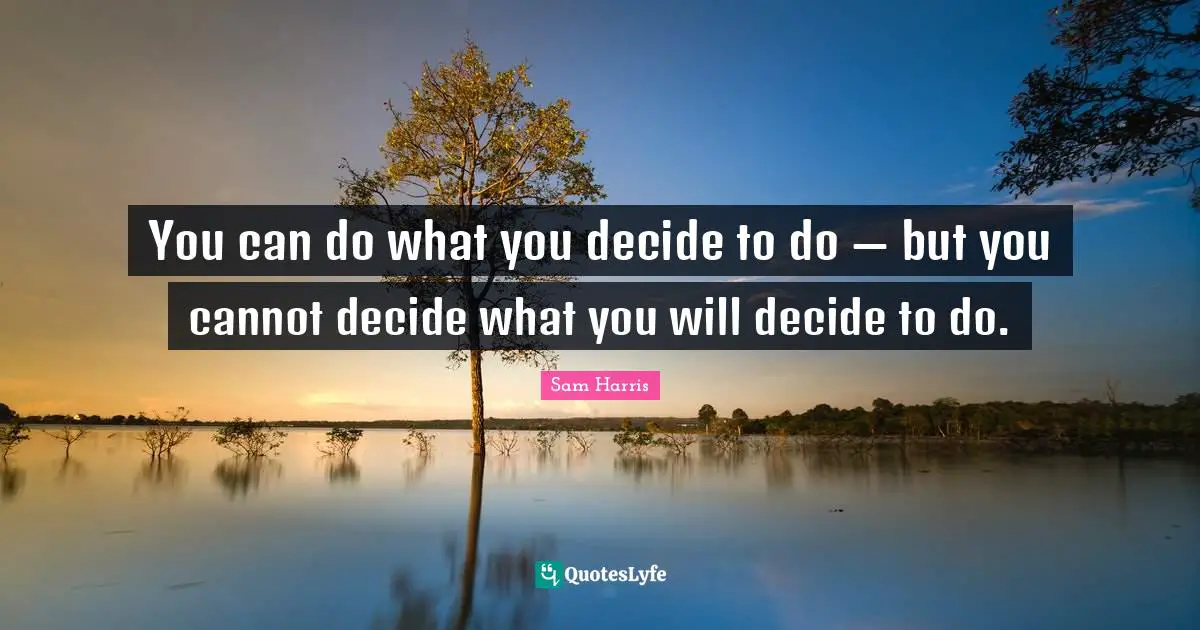 You can do what you decide to do — but you cannot decide what you will decide to do.