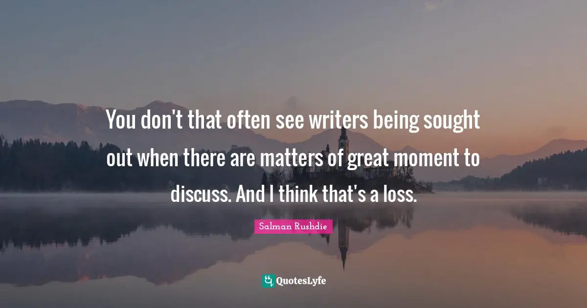 You don't that often see writers being sought out when there are matters of great moment to discuss. And I think that's a loss.