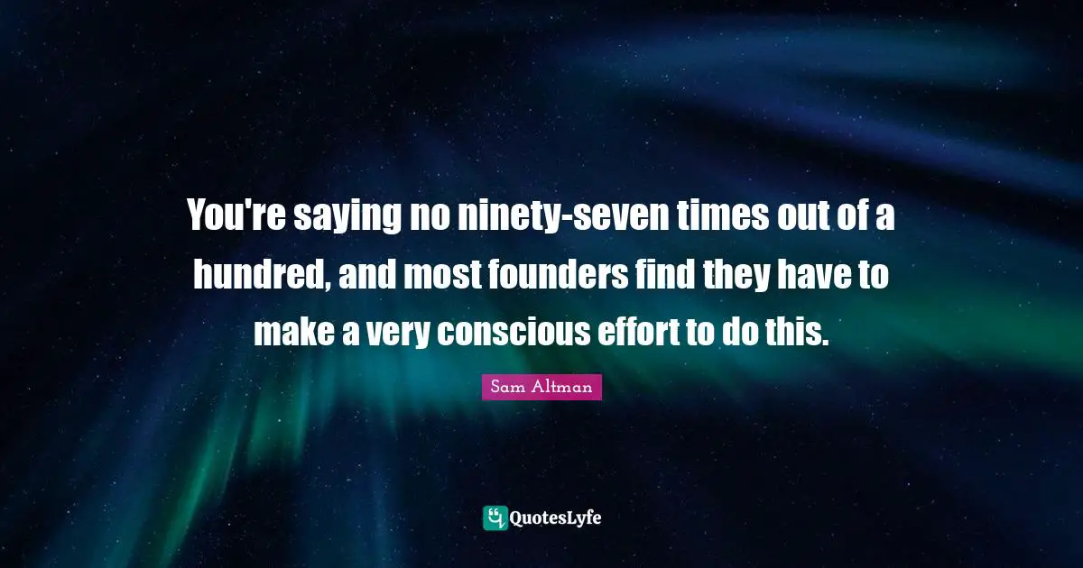 You're saying no ninety-seven times out of a hundred, and most founders find they have to make a very conscious effort to do this.