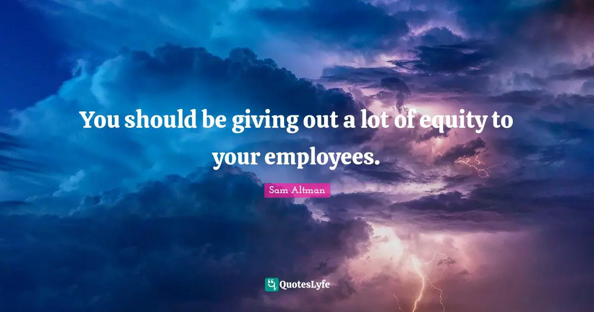 You should be giving out a lot of equity to your employees.