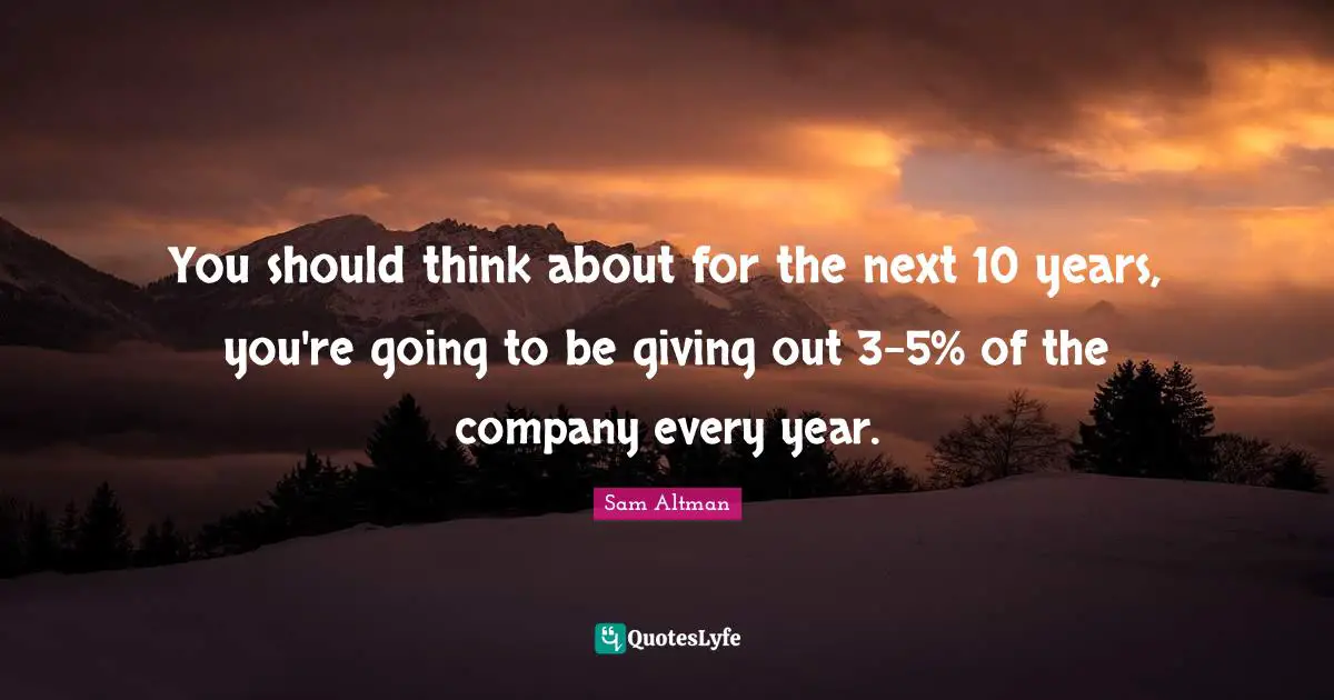 You should think about for the next 10 years, you're going to be giving out 3-5% of the company every year.