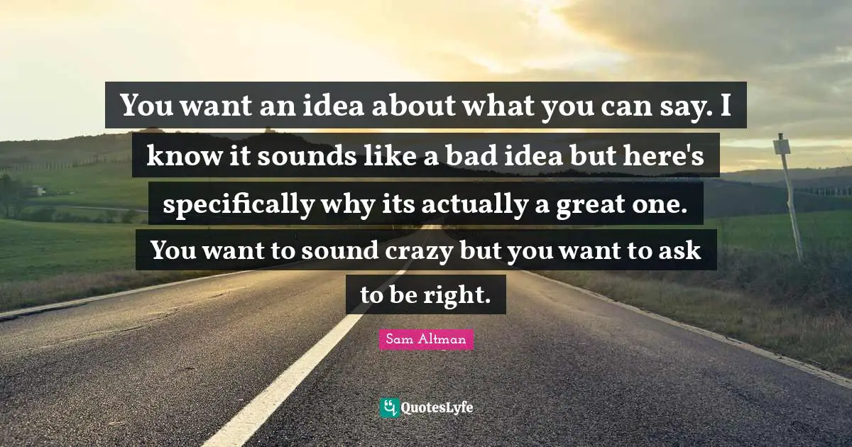 You want an idea about what you can say. I know it sounds like a bad idea but here's specifically why its actually a great one. You want to sound crazy but you want to ask to be right.
