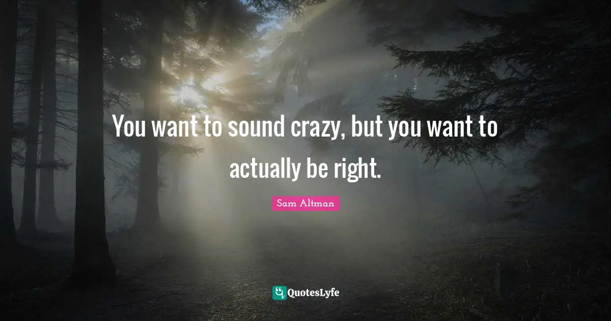 You want to sound crazy, but you want to actually be right.