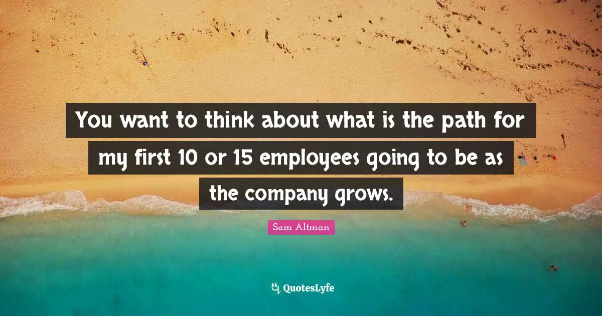 You want to think about what is the path for my first 10 or 15 employees going to be as the company grows.