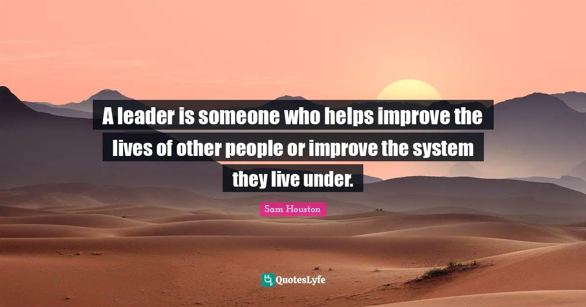 A leader is someone who helps improve the lives of other people or improve the system they live under.