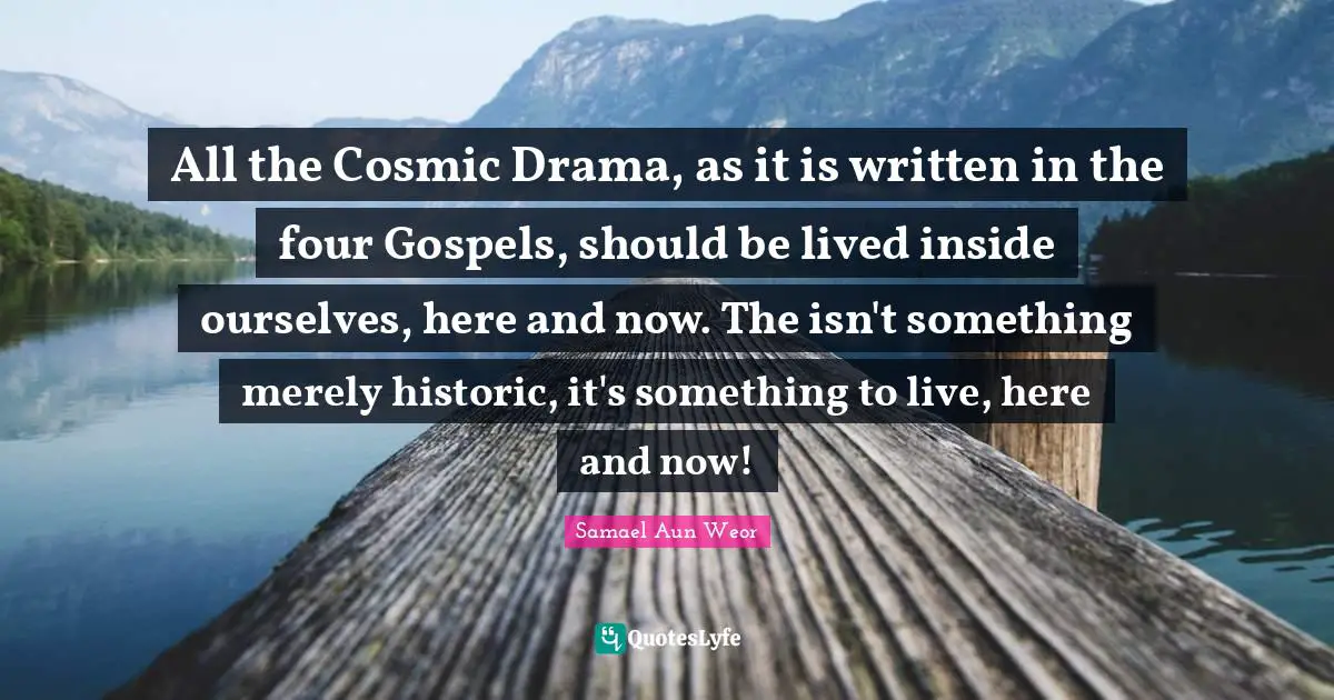 All the Cosmic Drama, as it is written in the four Gospels, should be lived inside ourselves, here and now. The isn't something merely historic, it's something to live, here and now!