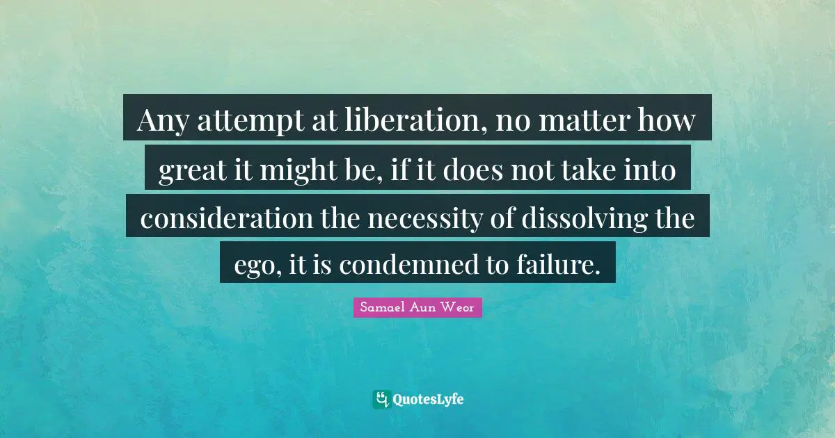 Samael Aun Weor Quotes: "Any attempt at liberation, no matter how great it might be, if it does not take into consideration the necessity of dissolving the ego, it is condemned to failure."