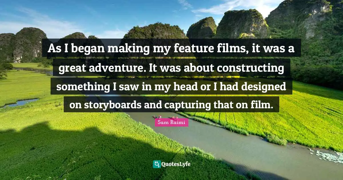 As I began making my feature films, it was a great adventure. It was about constructing something I saw in my head or I had designed on storyboards and capturing that on film.