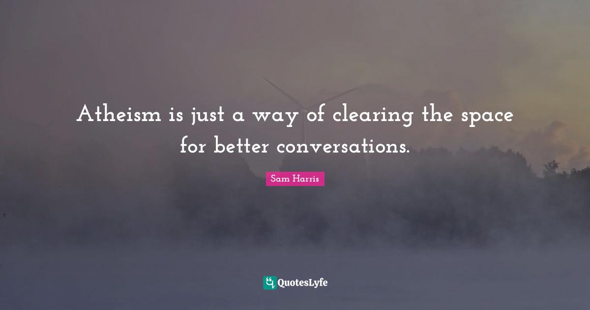Atheism is just a way of clearing the space for better conversations.