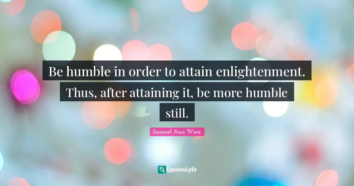 Be humble in order to attain enlightenment. Thus, after attaining it, be more humble still.