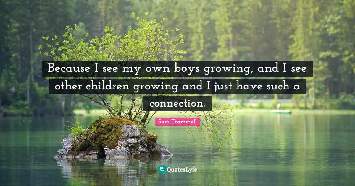 Because I see my own boys growing, and I see other children growing and I just have such a connection.