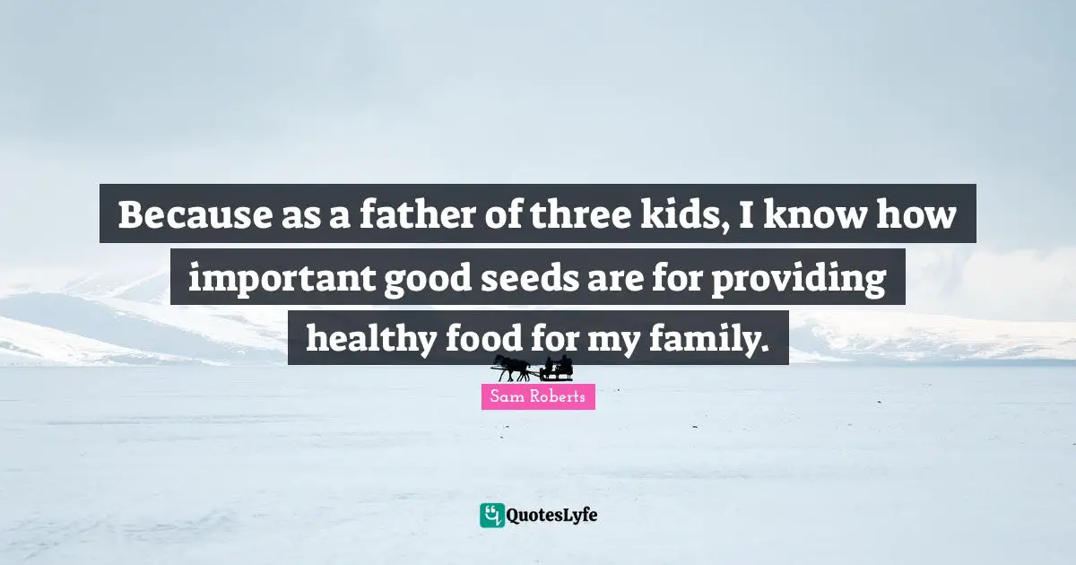 Because as a father of three kids, I know how important good seeds are for providing healthy food for my family.