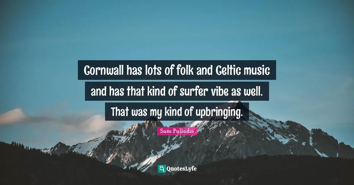 Cornwall has lots of folk and Celtic music and has that kind of surfer vibe as well. That was my kind of upbringing.