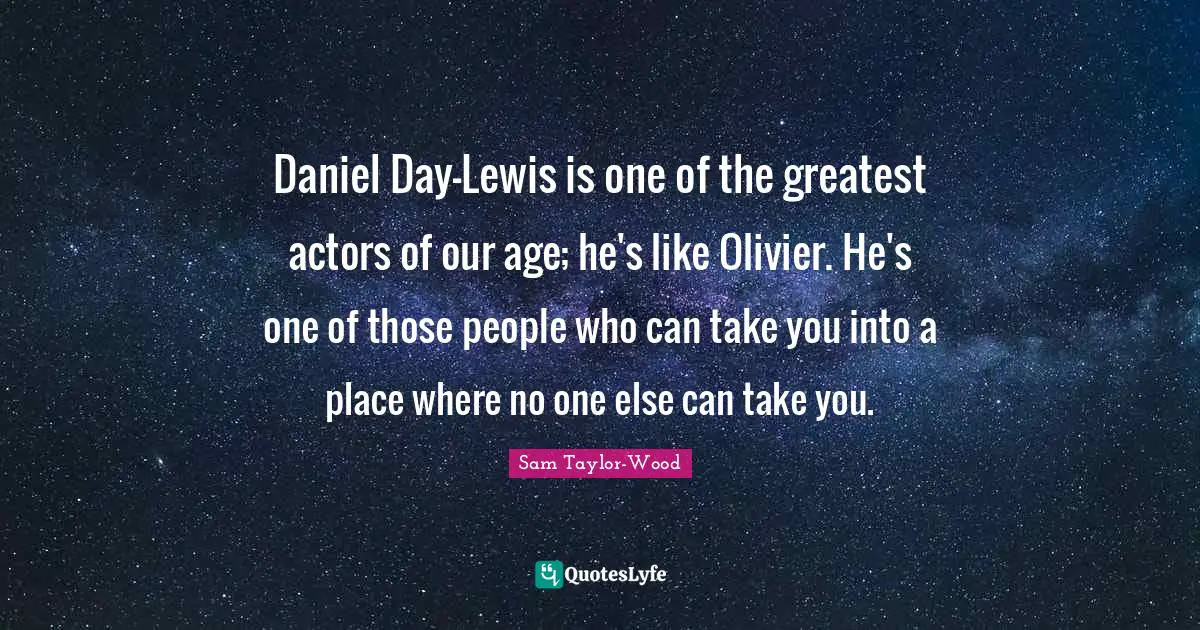 Daniel Day-Lewis is one of the greatest actors of our age; he's like Olivier. He's one of those people who can take you into a place where no one else can take you.
