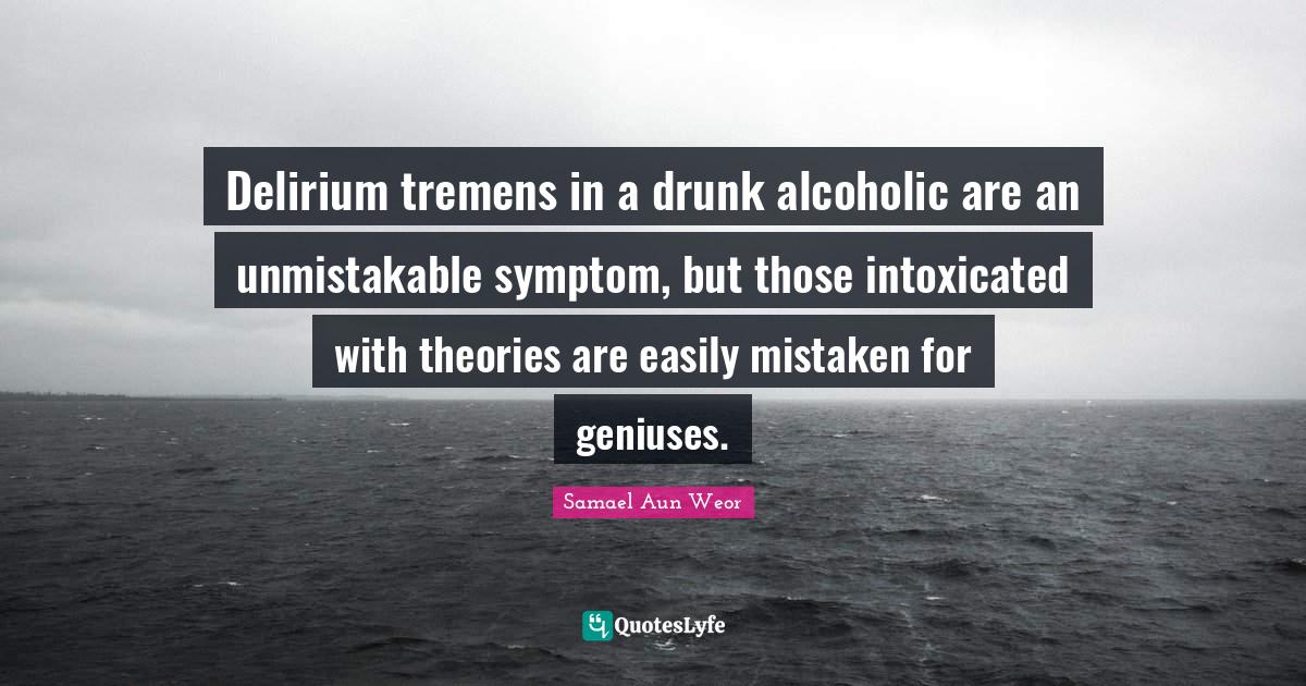 Delirium tremens in a drunk alcoholic are an unmistakable symptom, but