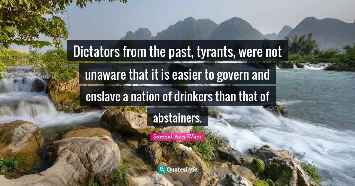 Samael Aun Weor Quotes: "Dictators from the past, tyrants, were not unaware that it is easier to govern and enslave a nation of drinkers than that of abstainers."