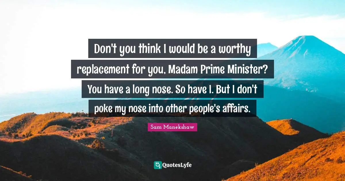 Prime Quotes: "Don't you think I would be a worthy replacement for you, Madam Prime Minister? You have a long nose. So have I. But I don't poke my nose into other people's affairs."