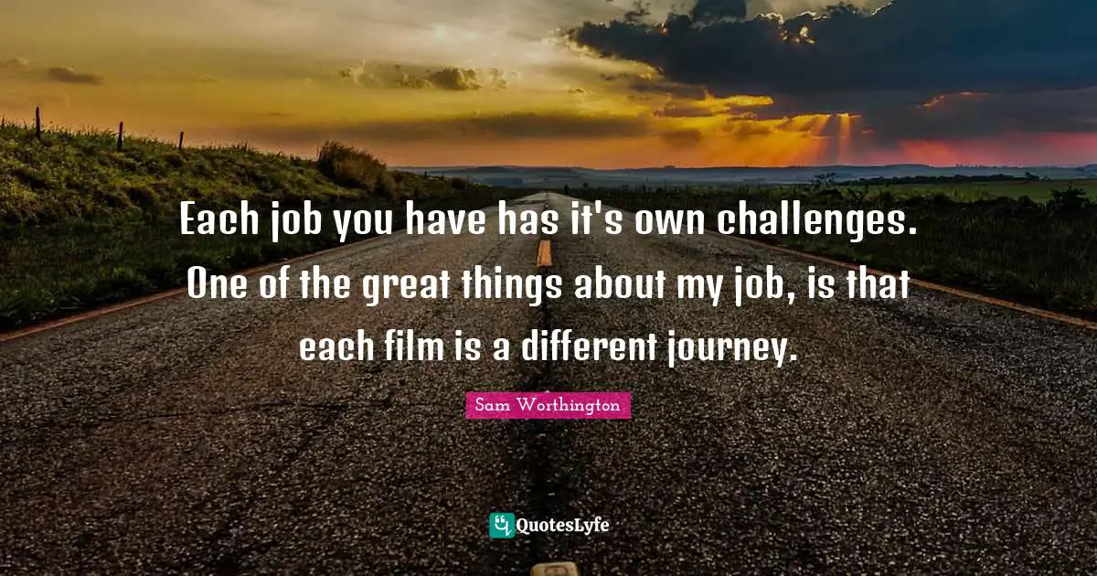 Each job you have has it's own challenges. One of the great things about my job, is that each film is a different journey.