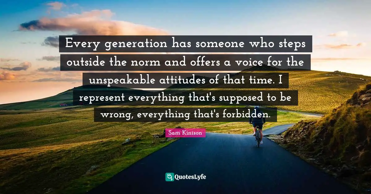 Forbidden Quotes: "Every generation has someone who steps outside the norm and offers a voice for the unspeakable attitudes of that time. I represent everything that's supposed to be wrong, everything that's forbidden."